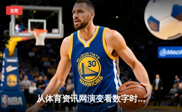 从体育资讯网演变看数字时代：信息聚合、社群互动与产业变革