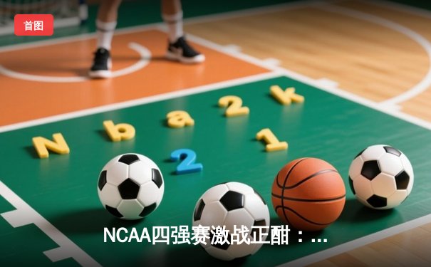 NCAA四强赛激战正酣：康涅狄格大学逆转击败阿拉巴马大学挺进决赛