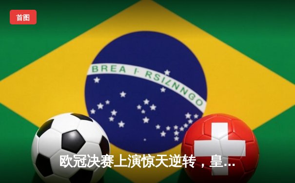 欧冠决赛上演惊天逆转，皇马加时鏖战力克利物浦