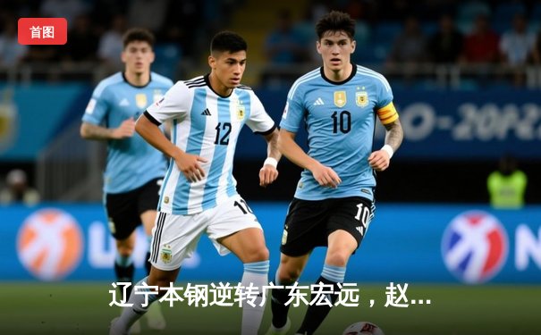 辽宁本钢逆转广东宏远，赵继伟关键三分锁定胜局