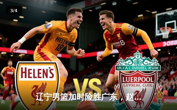 辽宁男篮加时险胜广东，赵继伟33分导演逆转好戏 - 3