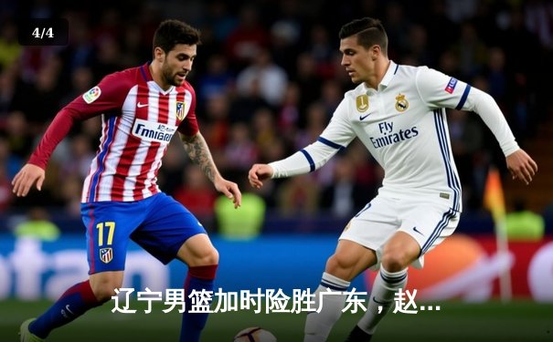 辽宁男篮加时险胜广东，赵继伟33分导演逆转好戏 - 4