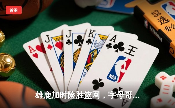 雄鹿加时险胜篮网，字母哥狂砍44分率队捍卫主场