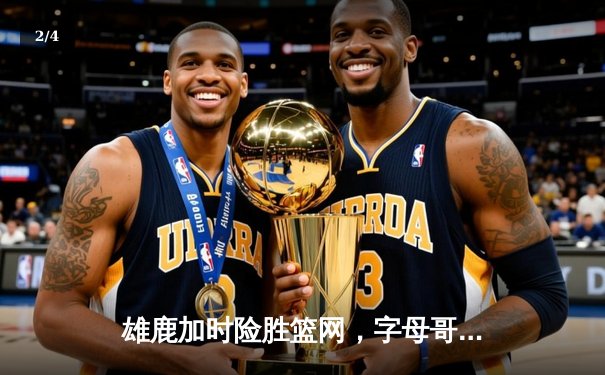 雄鹿加时险胜篮网，字母哥狂砍44分率队捍卫主场 - 2