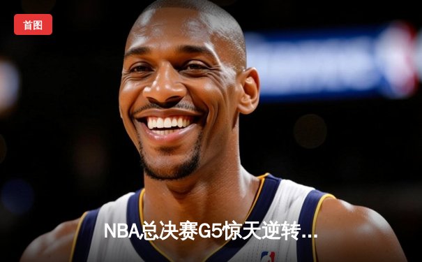 NBA总决赛G5惊天逆转：凯尔特人绝地反击，塔图姆狂砍44分拖入抢七